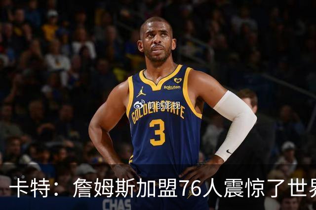 卡特：詹姆斯加盟76人震惊了世界 之前我还说这简直是作弊