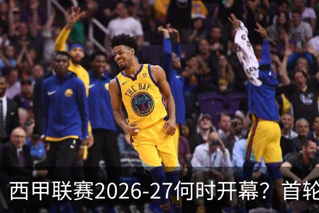 西甲联赛2026-27何时开幕？首轮赛程、时间与开局五大看点