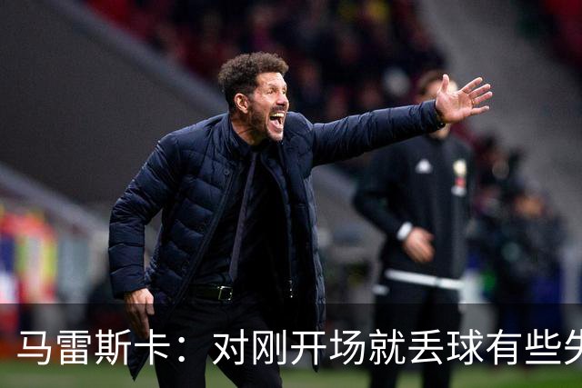 马雷斯卡：对刚开场就丢球有些失望 我们现在要把重心放到联赛上